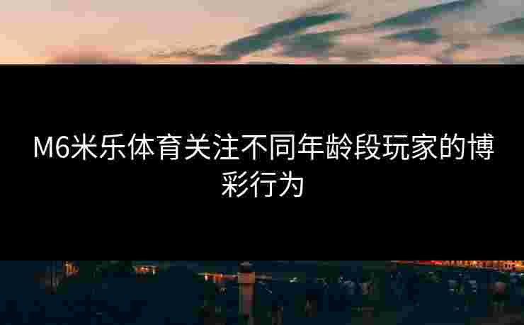 M6米乐体育关注不同年龄段玩家的博彩行为