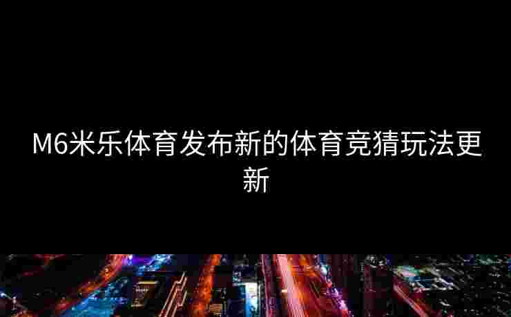 M6米乐体育发布新的体育竞猜玩法更新