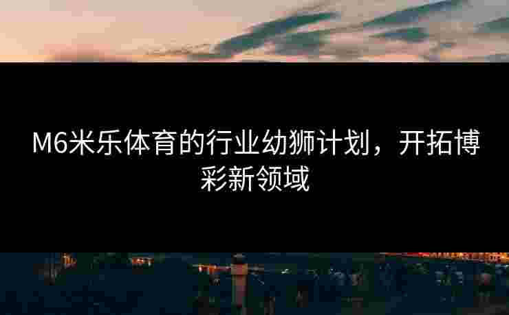 M6米乐体育的行业幼狮计划，开拓博彩新领域