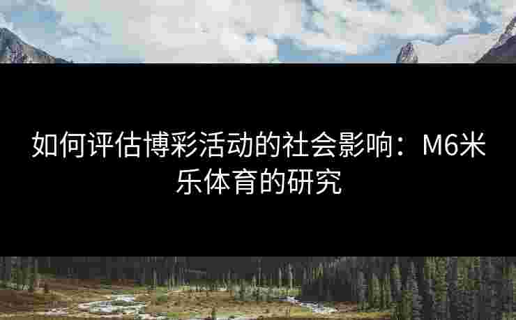 如何评估博彩活动的社会影响：M6米乐体育的研究