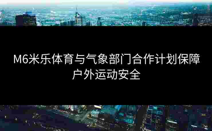 M6米乐体育与气象部门合作计划保障户外运动安全