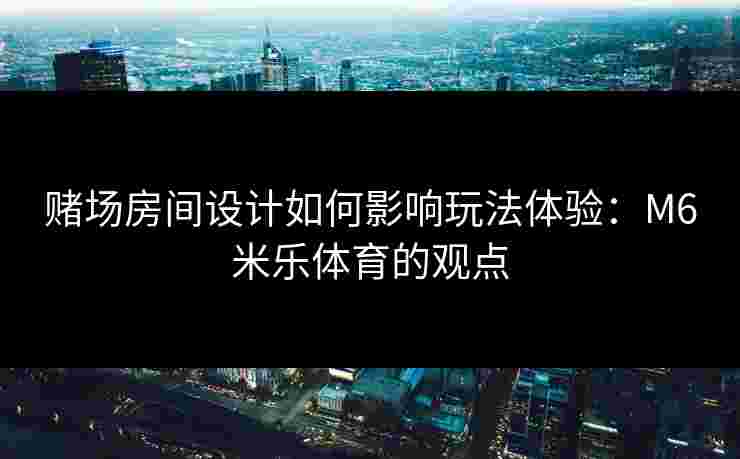 赌场房间设计如何影响玩法体验：M6米乐体育的观点