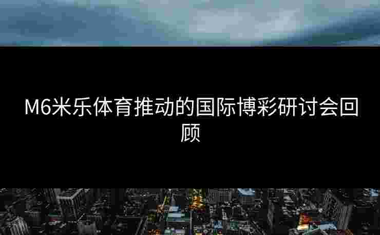 M6米乐体育推动的国际博彩研讨会回顾