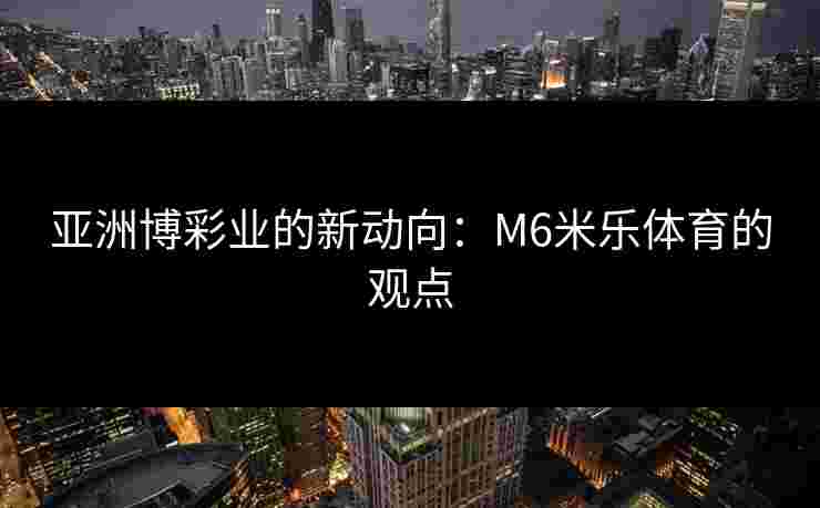 亚洲博彩业的新动向：M6米乐体育的观点
