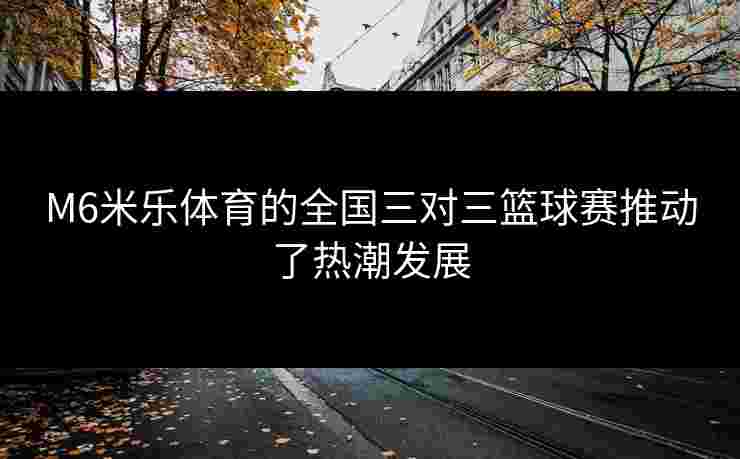 M6米乐体育的全国三对三篮球赛推动了热潮发展