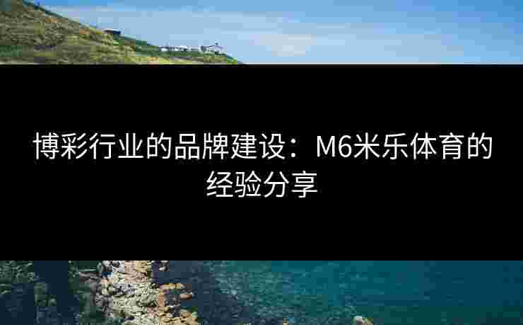 博彩行业的品牌建设：M6米乐体育的经验分享