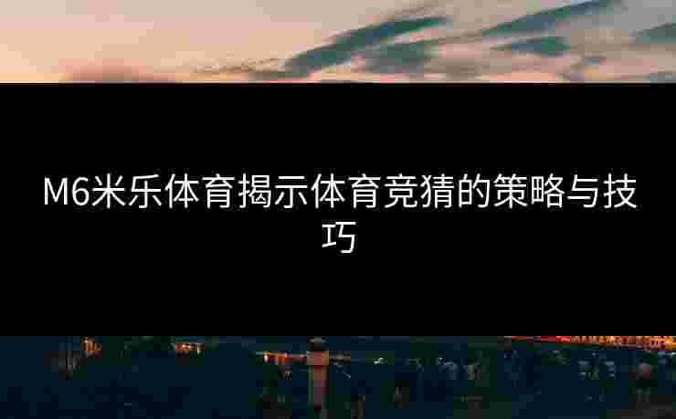M6米乐体育揭示体育竞猜的策略与技巧