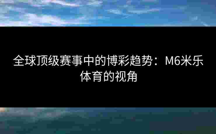 全球顶级赛事中的博彩趋势：M6米乐体育的视角