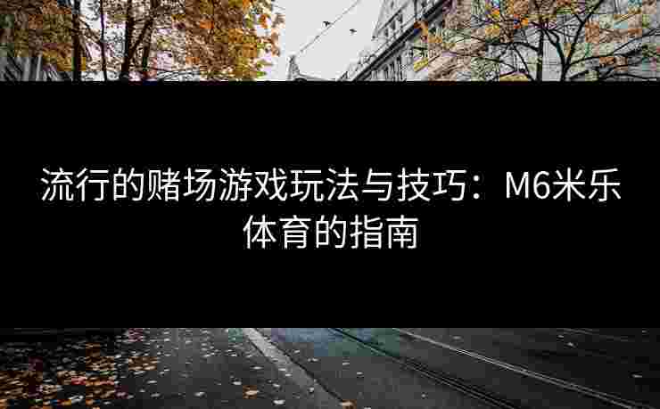 流行的赌场游戏玩法与技巧：M6米乐体育的指南