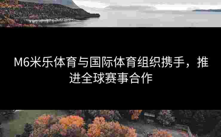 M6米乐体育与国际体育组织携手，推进全球赛事合作