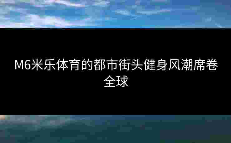 M6米乐体育的都市街头健身风潮席卷全球