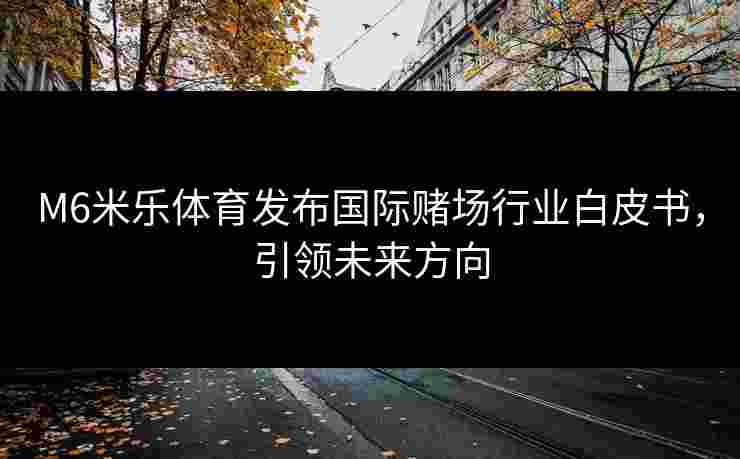 M6米乐体育发布国际赌场行业白皮书，引领未来方向