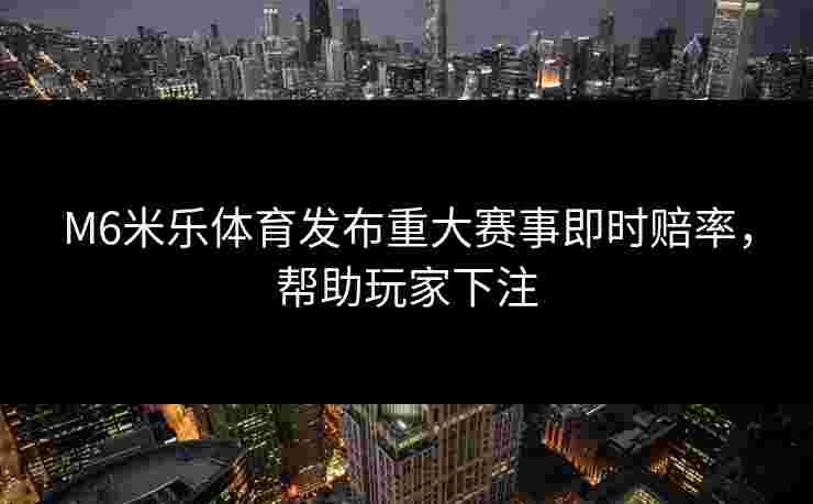 M6米乐体育发布重大赛事即时赔率，帮助玩家下注