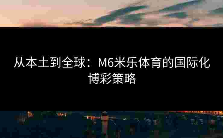 从本土到全球：M6米乐体育的国际化博彩策略