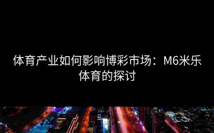 体育产业如何影响博彩市场：M6米乐体育的探讨