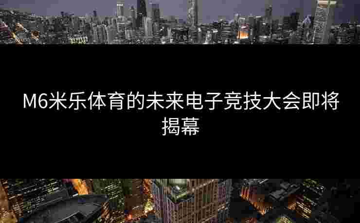 M6米乐体育的未来电子竞技大会即将揭幕