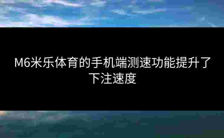 M6米乐体育的手机端测速功能提升了下注速度