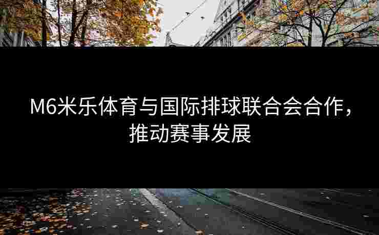 M6米乐体育与国际排球联合会合作，推动赛事发展
