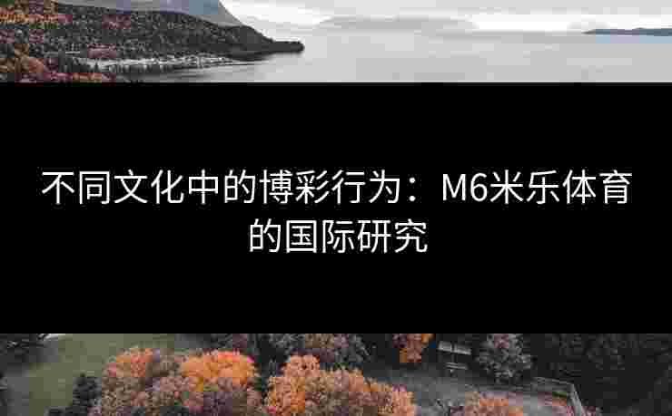 不同文化中的博彩行为：M6米乐体育的国际研究