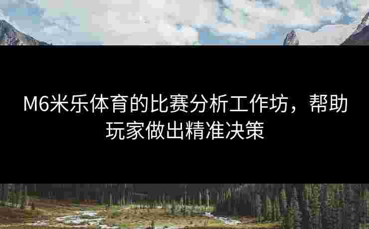 M6米乐体育的比赛分析工作坊，帮助玩家做出精准决策