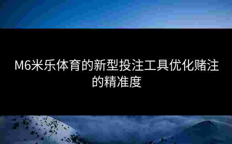 M6米乐体育的新型投注工具优化赌注的精准度
