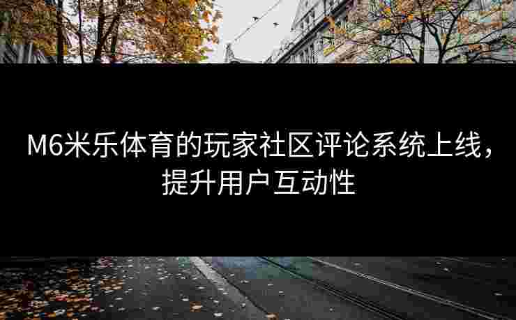 M6米乐体育的玩家社区评论系统上线，提升用户互动性