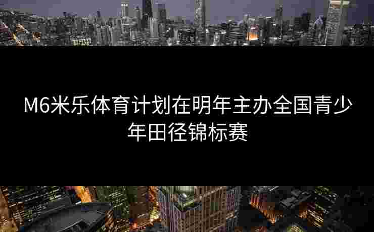M6米乐体育计划在明年主办全国青少年田径锦标赛