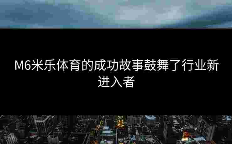 M6米乐体育的成功故事鼓舞了行业新进入者