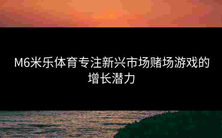 M6米乐体育专注新兴市场赌场游戏的增长潜力