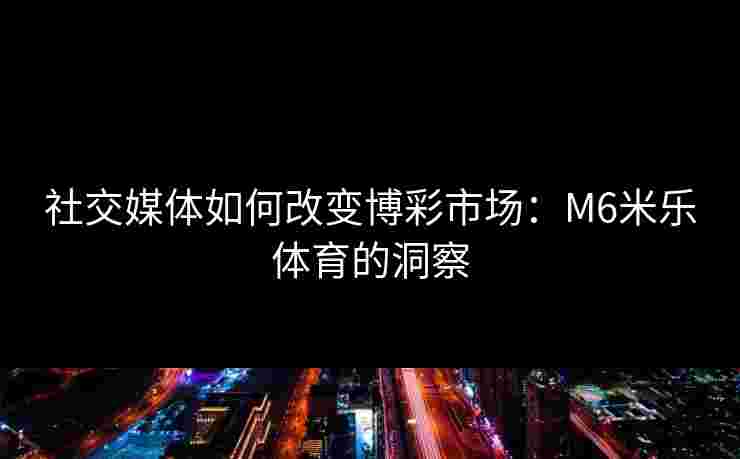 社交媒体如何改变博彩市场：M6米乐体育的洞察