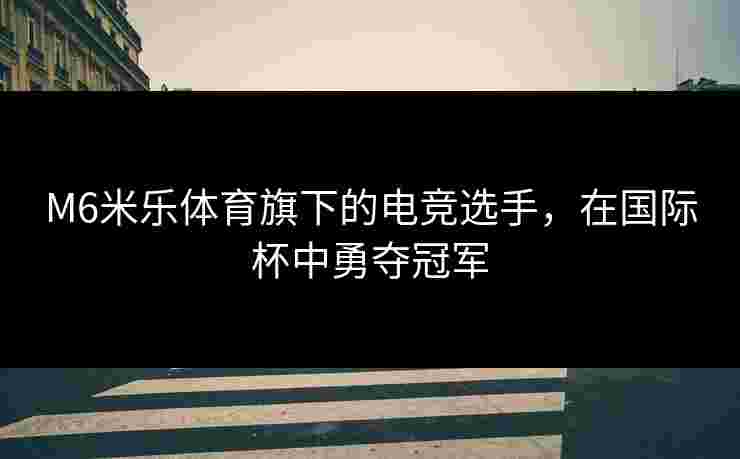 M6米乐体育旗下的电竞选手，在国际杯中勇夺冠军