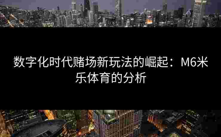 数字化时代赌场新玩法的崛起：M6米乐体育的分析