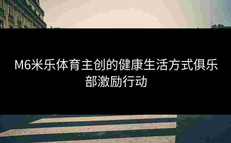 M6米乐体育主创的健康生活方式俱乐部激励行动