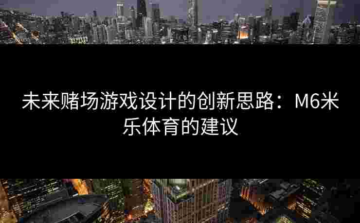 未来赌场游戏设计的创新思路：M6米乐体育的建议