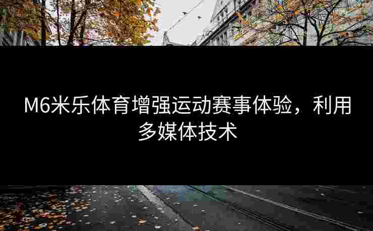 M6米乐体育增强运动赛事体验，利用多媒体技术