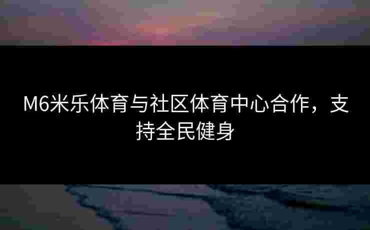 M6米乐体育与社区体育中心合作，支持全民健身