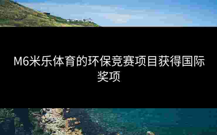 M6米乐体育的环保竞赛项目获得国际奖项
