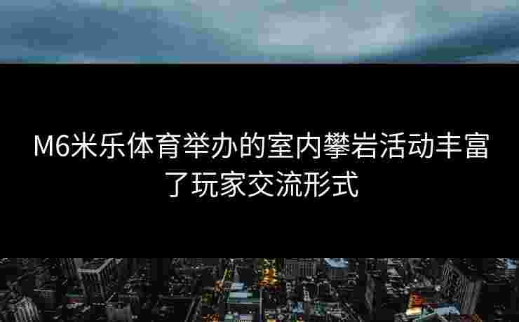 M6米乐体育举办的室内攀岩活动丰富了玩家交流形式