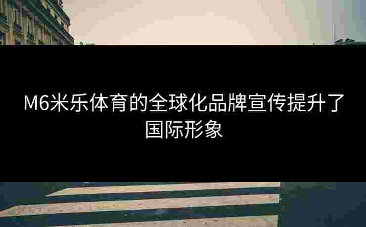 M6米乐体育的全球化品牌宣传提升了国际形象