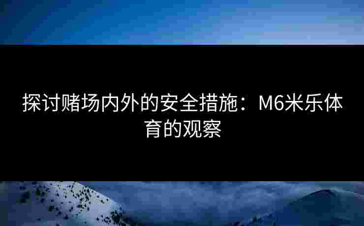 探讨赌场内外的安全措施：M6米乐体育的观察