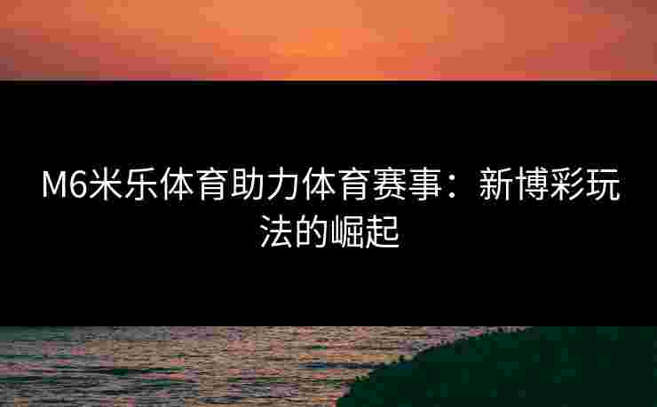 M6米乐体育助力体育赛事：新博彩玩法的崛起