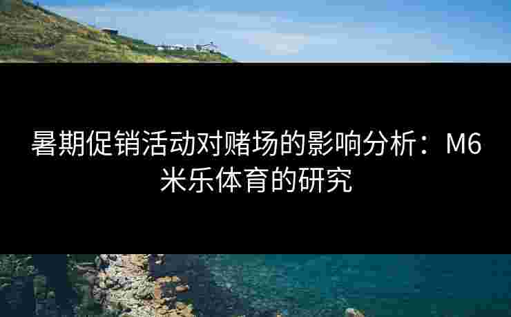 暑期促销活动对赌场的影响分析：M6米乐体育的研究