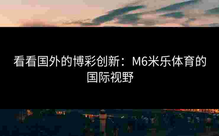看看国外的博彩创新：M6米乐体育的国际视野