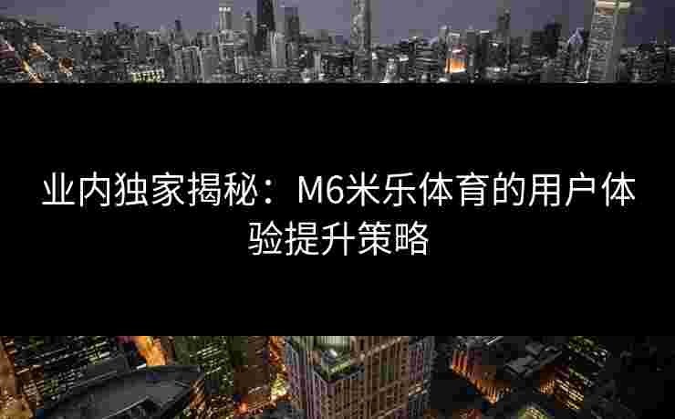 业内独家揭秘：M6米乐体育的用户体验提升策略