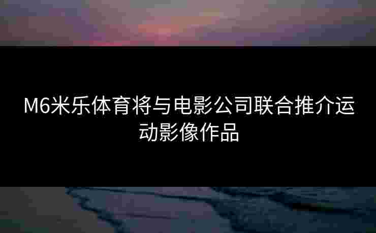 M6米乐体育将与电影公司联合推介运动影像作品