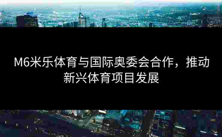 M6米乐体育与国际奥委会合作，推动新兴体育项目发展