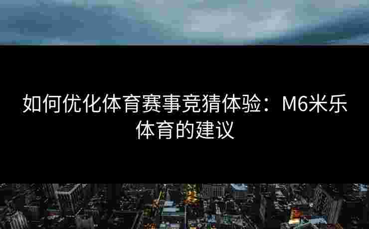如何优化体育赛事竞猜体验：M6米乐体育的建议