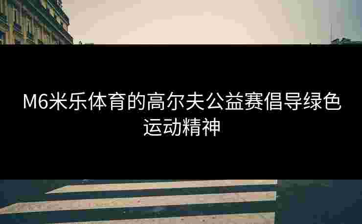M6米乐体育的高尔夫公益赛倡导绿色运动精神