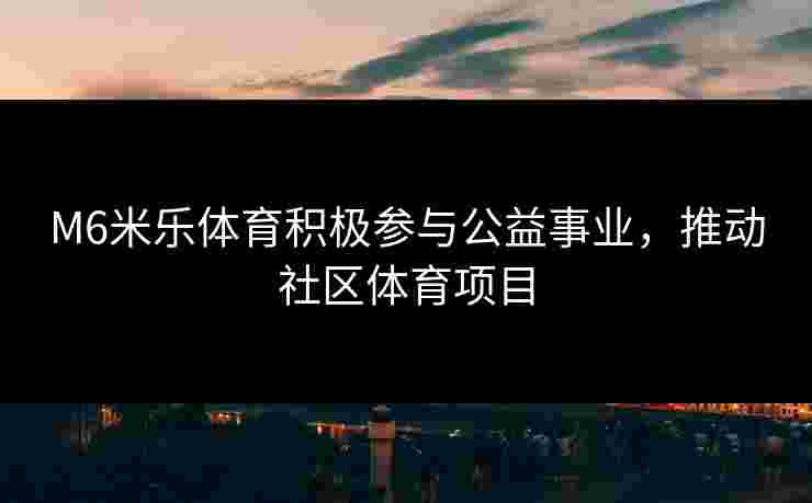 M6米乐体育积极参与公益事业，推动社区体育项目
