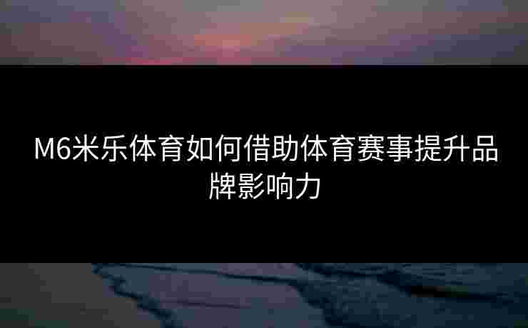 M6米乐体育如何借助体育赛事提升品牌影响力